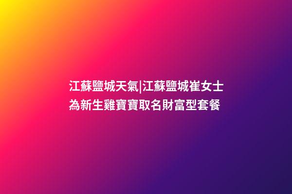 江蘇鹽城天氣|江蘇鹽城崔女士為新生雞寶寶取名財富型套餐-第1張-公司起名-玄機派